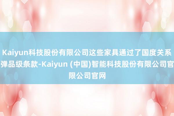 Kaiyun科技股份有限公司这些家具通过了国度关系防弹品级条款-Kaiyun (中国)智能科技股份有限公司官网