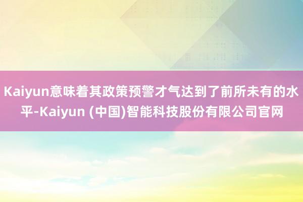 Kaiyun意味着其政策预警才气达到了前所未有的水平-Kaiyun (中国)智能科技股份有限公司官网