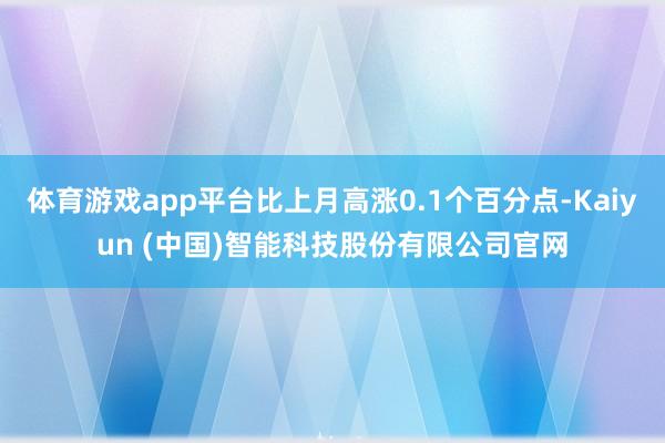 体育游戏app平台比上月高涨0.1个百分点-Kaiyun (中国)智能科技股份有限公司官网