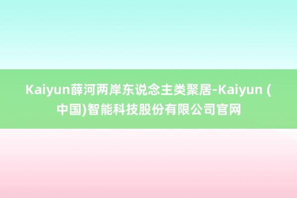 Kaiyun薛河两岸东说念主类聚居-Kaiyun (中国)智能科技股份有限公司官网