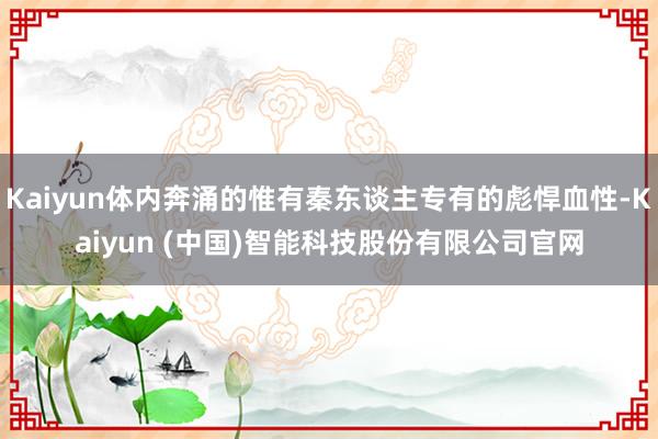 Kaiyun体内奔涌的惟有秦东谈主专有的彪悍血性-Kaiyun (中国)智能科技股份有限公司官网