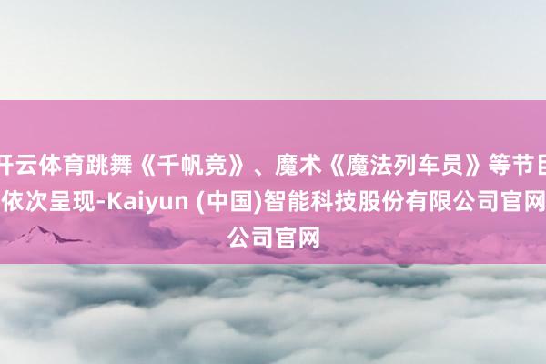 开云体育跳舞《千帆竞》、魔术《魔法列车员》等节目依次呈现-Kaiyun (中国)智能科技股份有限公司官网