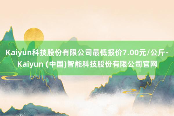 Kaiyun科技股份有限公司最低报价7.00元/公斤-Kaiyun (中国)智能科技股份有限公司官网