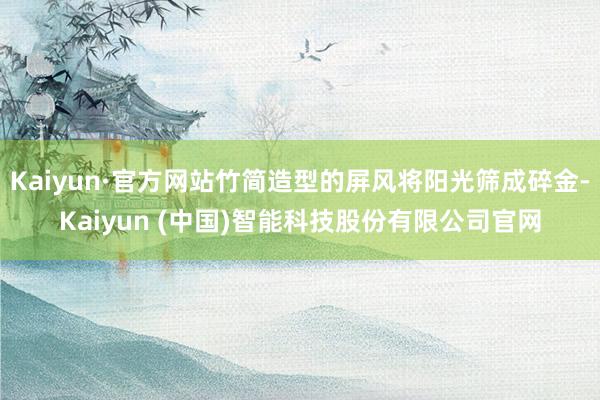 Kaiyun·官方网站竹简造型的屏风将阳光筛成碎金-Kaiyun (中国)智能科技股份有限公司官网