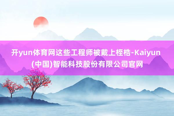 开yun体育网这些工程师被戴上桎梏-Kaiyun (中国)智能科技股份有限公司官网