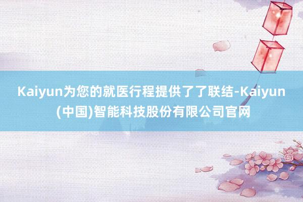 Kaiyun为您的就医行程提供了了联结-Kaiyun (中国)智能科技股份有限公司官网