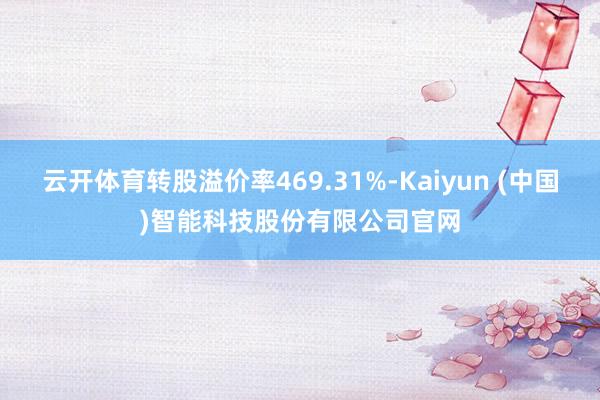 云开体育转股溢价率469.31%-Kaiyun (中国)智能科技股份有限公司官网
