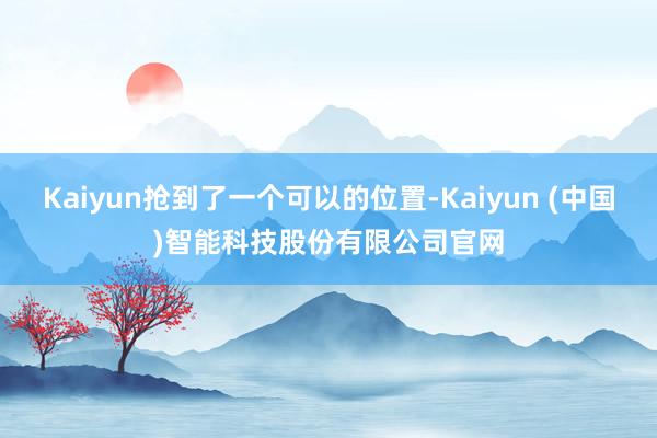 Kaiyun抢到了一个可以的位置-Kaiyun (中国)智能科技股份有限公司官网
