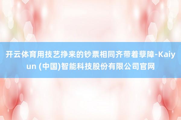 开云体育用技艺挣来的钞票相同齐带着孽障-Kaiyun (中国)智能科技股份有限公司官网