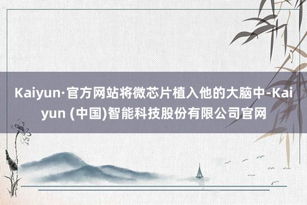 Kaiyun·官方网站将微芯片植入他的大脑中-Kaiyun (中国)智能科技股份有限公司官网