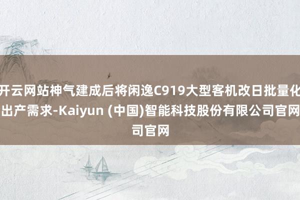 开云网站神气建成后将闲逸C919大型客机改日批量化出产需求-Kaiyun (中国)智能科技股份有限公司官网