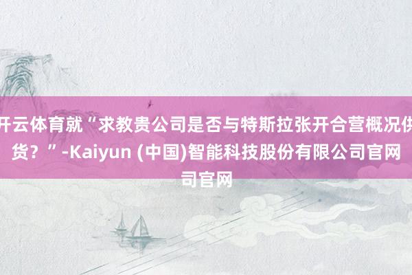 开云体育就“求教贵公司是否与特斯拉张开合营概况供货?”-Kaiyun (中国)智能科技股份有限公司官网