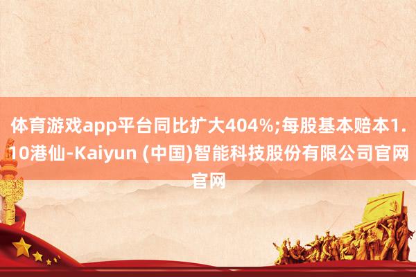 体育游戏app平台同比扩大404%;每股基本赔本1.10港仙-Kaiyun (中国)智能科技股份有限公司官网