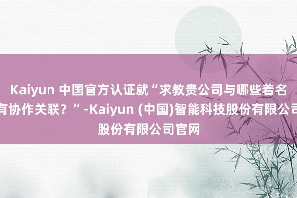 Kaiyun 中国官方认证就“求教贵公司与哪些着名车企有协作关联?”-Kaiyun (中国)智能科技股份有限公司官网