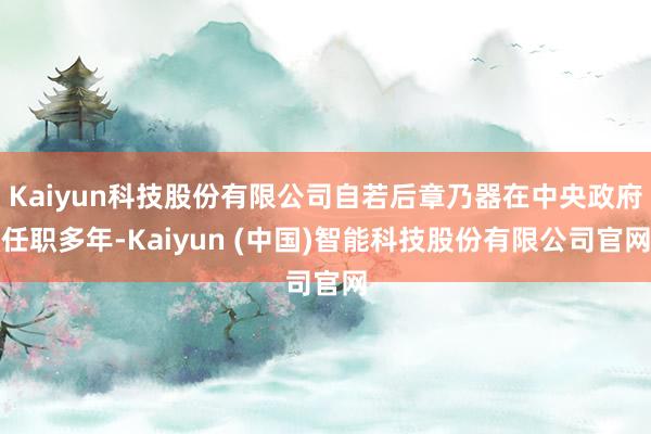 Kaiyun科技股份有限公司自若后章乃器在中央政府任职多年-Kaiyun (中国)智能科技股份有限公司官网