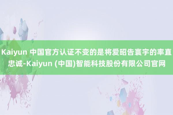 Kaiyun 中国官方认证不变的是将爱昭告寰宇的率直忠诚-Kaiyun (中国)智能科技股份有限公司官网