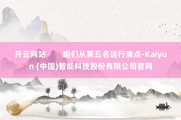 开云网站        咱们从第五名运行清点-Kaiyun (中国)智能科技股份有限公司官网