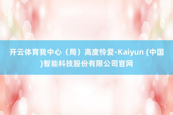 开云体育我中心（局）高度怜爱-Kaiyun (中国)智能科技股份有限公司官网