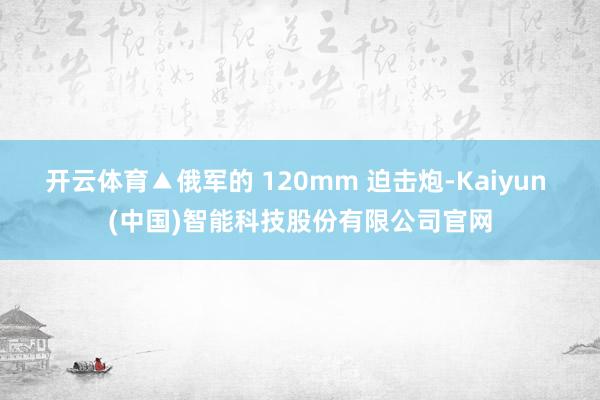 开云体育▲俄军的 120mm 迫击炮-Kaiyun (中国)智能科技股份有限公司官网