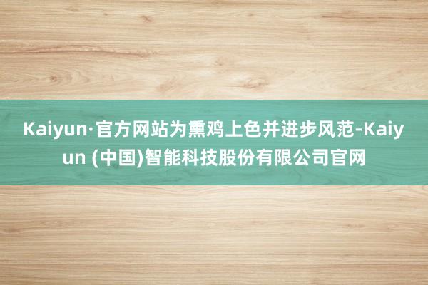 Kaiyun·官方网站为熏鸡上色并进步风范-Kaiyun (中国)智能科技股份有限公司官网