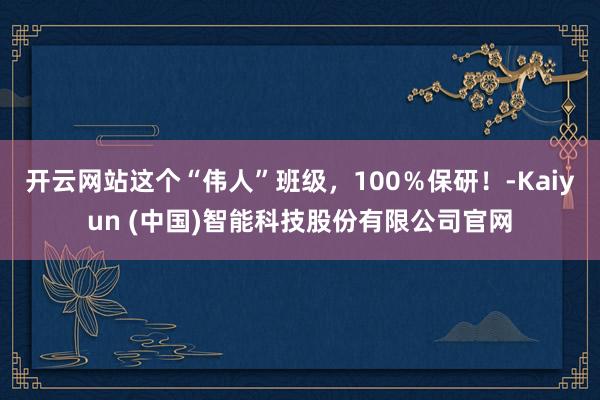 开云网站这个“伟人”班级，100％保研！-Kaiyun (中国)智能科技股份有限公司官网