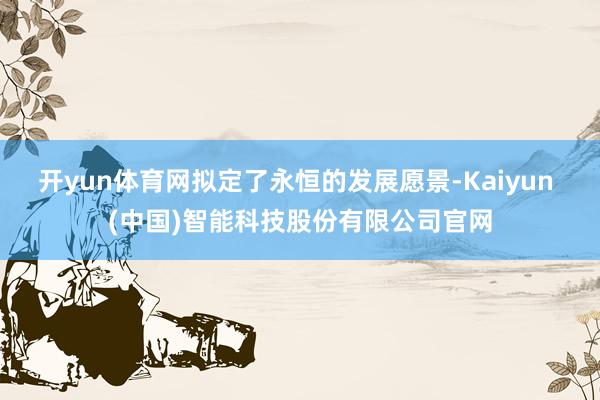 开yun体育网拟定了永恒的发展愿景-Kaiyun (中国)智能科技股份有限公司官网