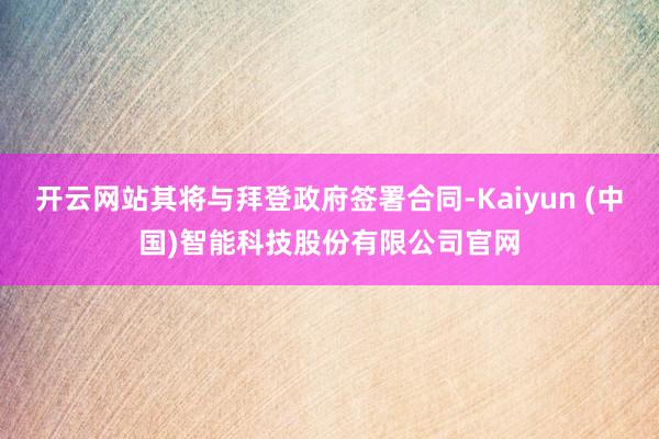 开云网站其将与拜登政府签署合同-Kaiyun (中国)智能科技股份有限公司官网