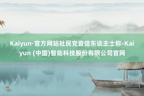Kaiyun·官方网站　　社民党音信东谈主士称-Kaiyun (中国)智能科技股份有限公司官网