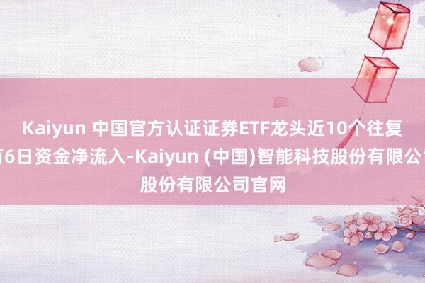 Kaiyun 中国官方认证证券ETF龙头近10个往复日内有6日资金净流入-Kaiyun (中国)智能科技股份有限公司官网