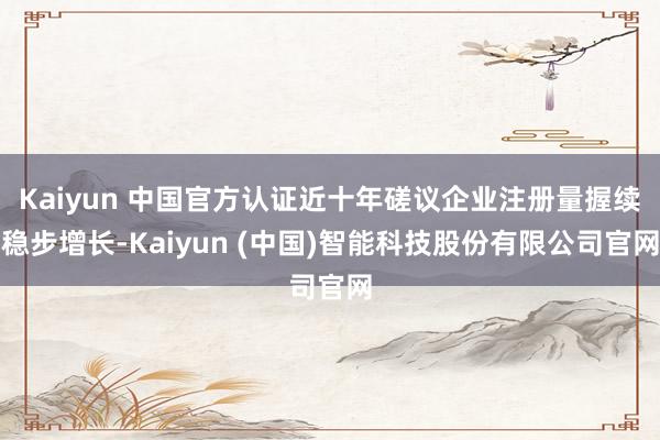 Kaiyun 中国官方认证近十年磋议企业注册量握续稳步增长-Kaiyun (中国)智能科技股份有限公司官网