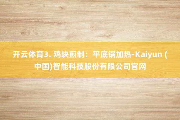 开云体育3. 鸡块煎制：平底锅加热-Kaiyun (中国)智能科技股份有限公司官网