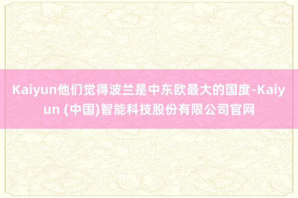 Kaiyun他们觉得波兰是中东欧最大的国度-Kaiyun (中国)智能科技股份有限公司官网