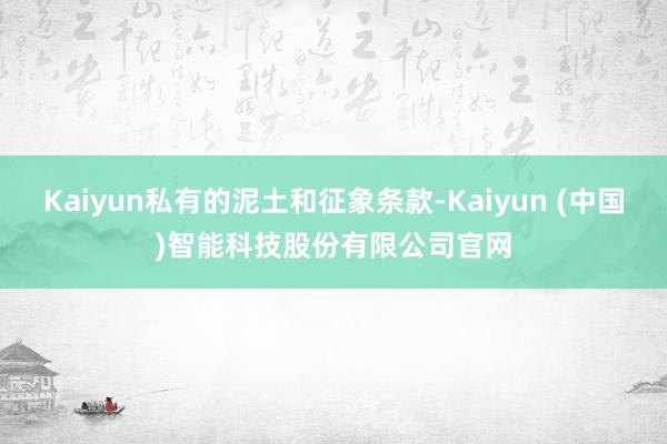 Kaiyun私有的泥土和征象条款-Kaiyun (中国)智能科技股份有限公司官网