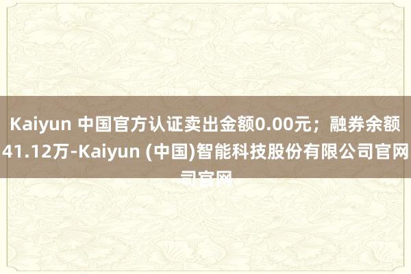 Kaiyun 中国官方认证卖出金额0.00元；融券余额41.12万-Kaiyun (中国)智能科技股份有限公司官网