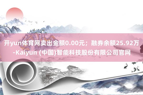 开yun体育网卖出金额0.00元；融券余额25.92万-Kaiyun (中国)智能科技股份有限公司官网