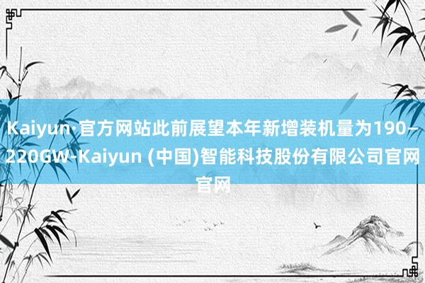 Kaiyun·官方网站此前展望本年新增装机量为190—220GW-Kaiyun (中国)智能科技股份有限公司官网