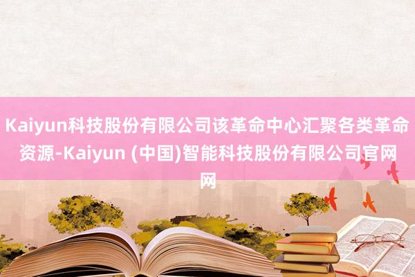 Kaiyun科技股份有限公司该革命中心汇聚各类革命资源-Kaiyun (中国)智能科技股份有限公司官网