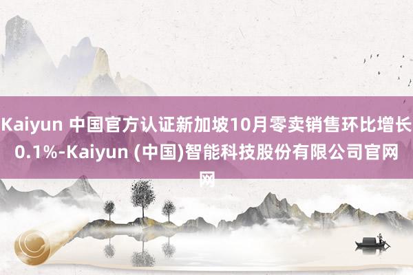 Kaiyun 中国官方认证新加坡10月零卖销售环比增长0.1%-Kaiyun (中国)智能科技股份有限公司官网