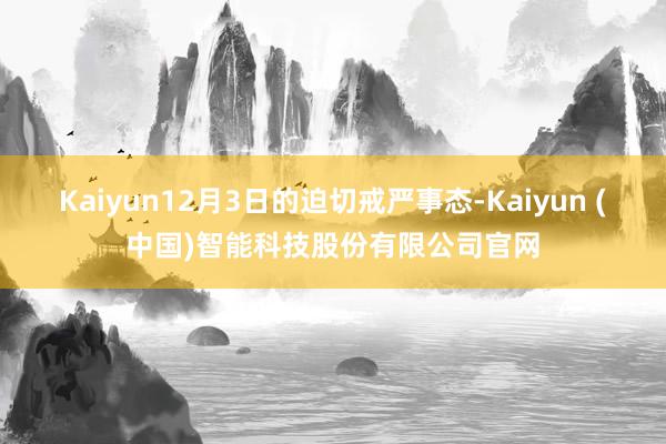 Kaiyun12月3日的迫切戒严事态-Kaiyun (中国)智能科技股份有限公司官网