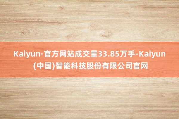 Kaiyun·官方网站成交量33.85万手-Kaiyun (中国)智能科技股份有限公司官网