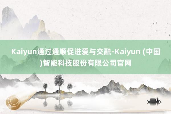 Kaiyun通过通顺促进爱与交融-Kaiyun (中国)智能科技股份有限公司官网