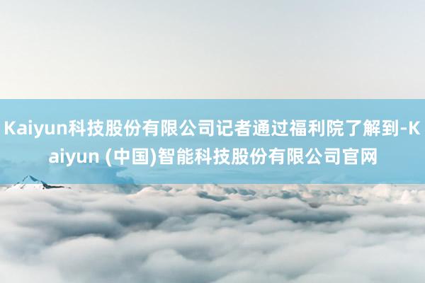 Kaiyun科技股份有限公司记者通过福利院了解到-Kaiyun (中国)智能科技股份有限公司官网