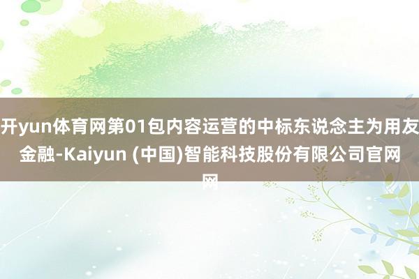 开yun体育网第01包内容运营的中标东说念主为用友金融-Kaiyun (中国)智能科技股份有限公司官网