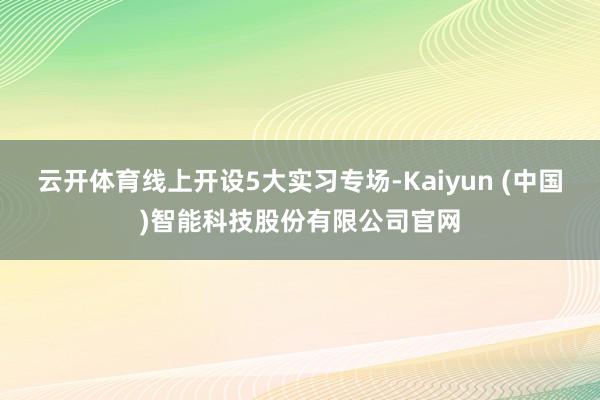 云开体育线上开设5大实习专场-Kaiyun (中国)智能科技股份有限公司官网