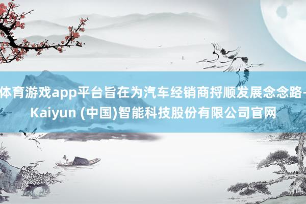 体育游戏app平台旨在为汽车经销商捋顺发展念念路-Kaiyun (中国)智能科技股份有限公司官网