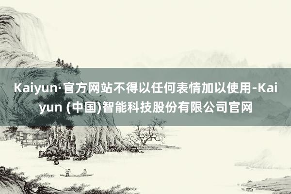 Kaiyun·官方网站不得以任何表情加以使用-Kaiyun (中国)智能科技股份有限公司官网