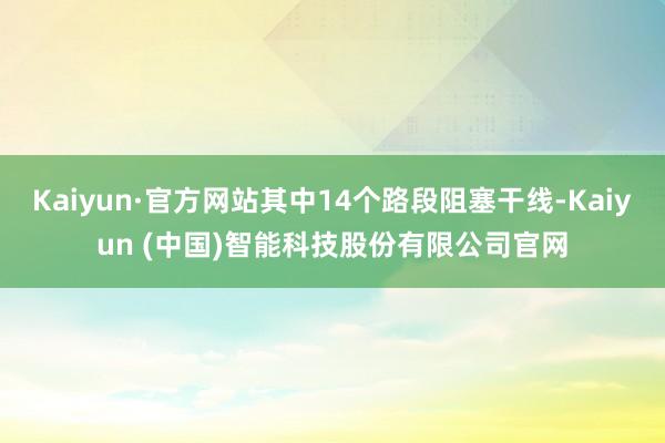 Kaiyun·官方网站其中14个路段阻塞干线-Kaiyun (中国)智能科技股份有限公司官网