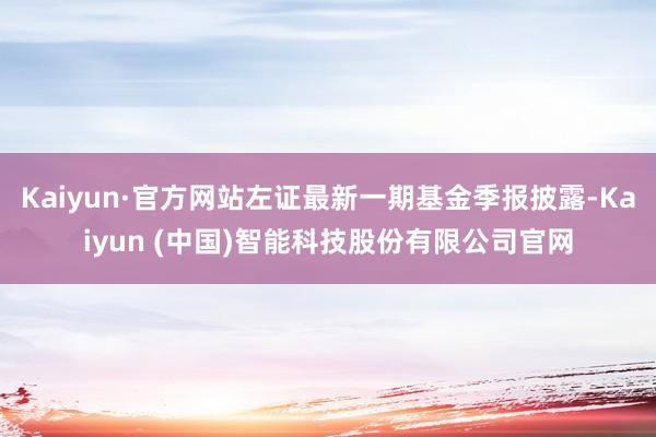 Kaiyun·官方网站左证最新一期基金季报披露-Kaiyun (中国)智能科技股份有限公司官网