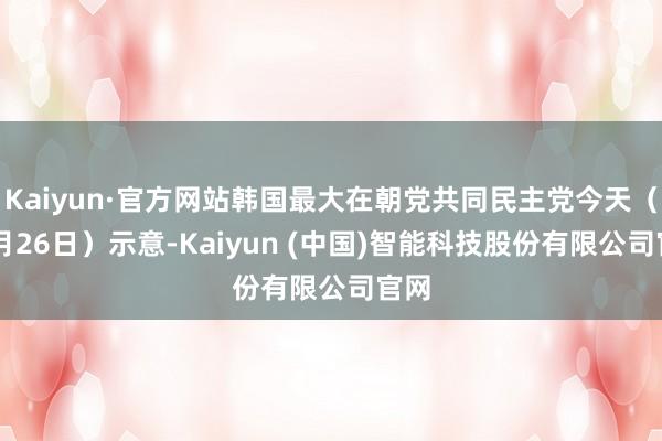 Kaiyun·官方网站韩国最大在朝党共同民主党今天（12月26日）示意-Kaiyun (中国)智能科技股份有限公司官网