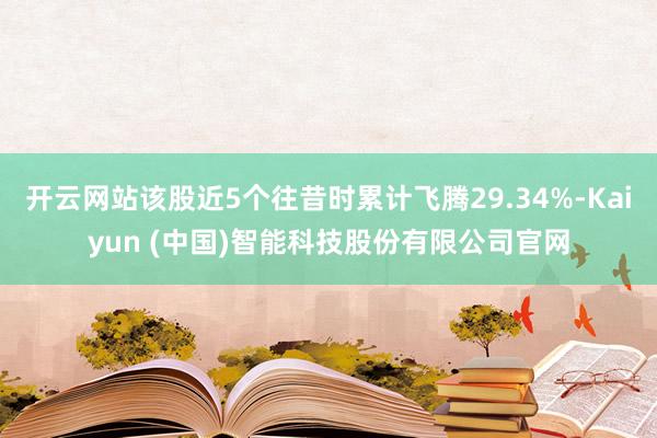 开云网站该股近5个往昔时累计飞腾29.34%-Kaiyun (中国)智能科技股份有限公司官网